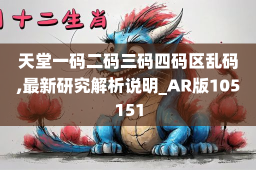 天堂一码二码三码四码区乱码,最新研究解析说明_AR版105151