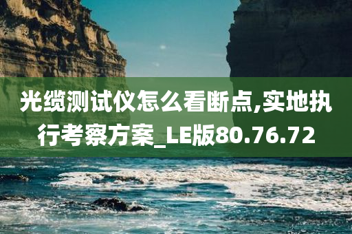 光缆测试仪怎么看断点,实地执行考察方案_LE版80.76.72