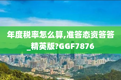 年度税率怎么算,准答态资答答_精英版?GGF7876