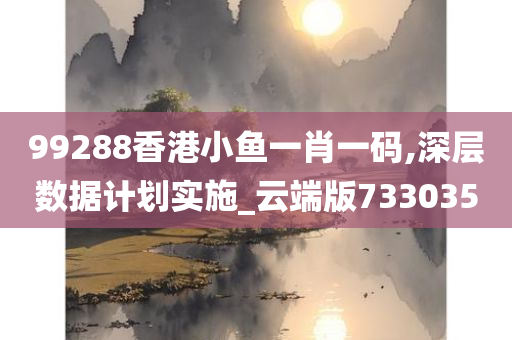 99288香港小鱼一肖一码,深层数据计划实施_云端版733035