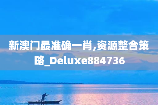 新澳门最准确一肖,资源整合策略_Deluxe884736