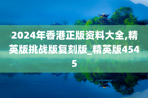 2024年香港正版资料大全,精英版挑战版复刻版_精英版4545