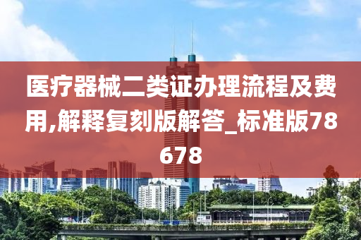 医疗器械二类证办理流程及费用,解释复刻版解答_标准版78678