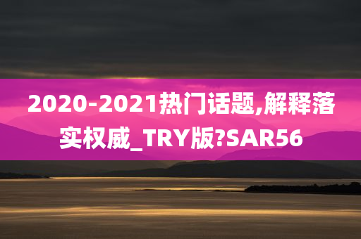 2020-2021热门话题,解释落实权威_TRY版?SAR56