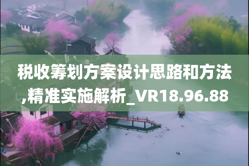 税收筹划方案设计思路和方法,精准实施解析_VR18.96.88