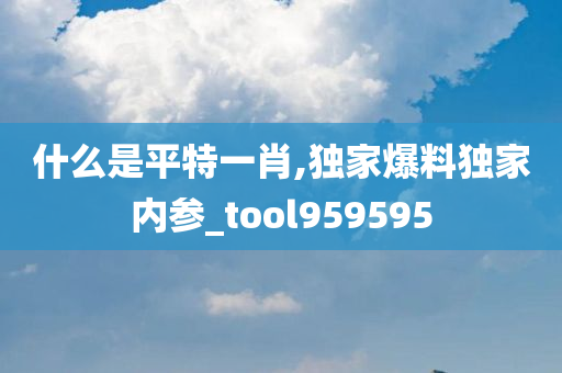 什么是平特一肖,独家爆料独家内参_tool959595