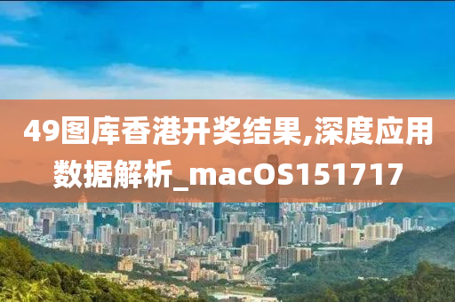 49图库香港开奖结果,深度应用数据解析_macOS151717