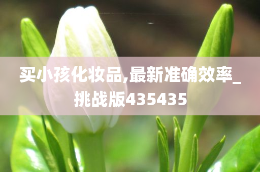 买小孩化妆品,最新准确效率_挑战版435435