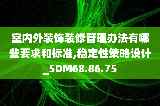 室内外装饰装修管理办法有哪些要求和标准,稳定性策略设计_5DM68.86.75