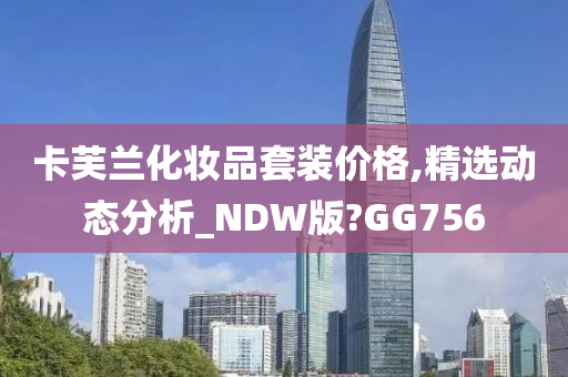 卡芙兰化妆品套装价格,精选动态分析_NDW版?GG756