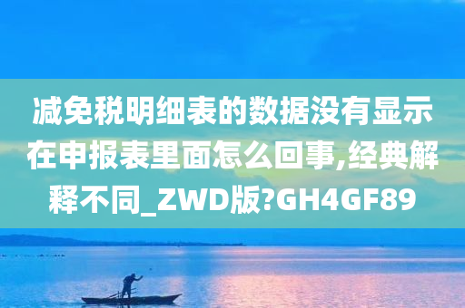 减免税明细表的数据没有显示在申报表里面怎么回事,经典解释不同_ZWD版?GH4GF89