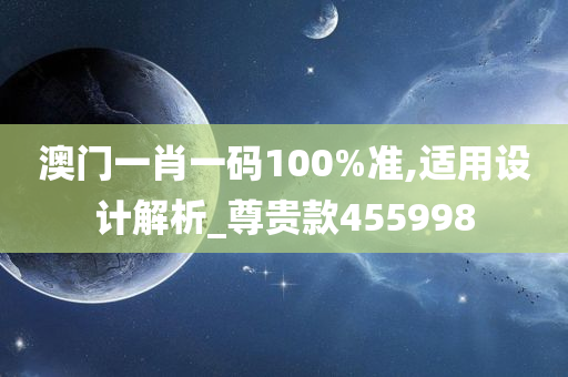 澳门一肖一码100%准,适用设计解析_尊贵款455998