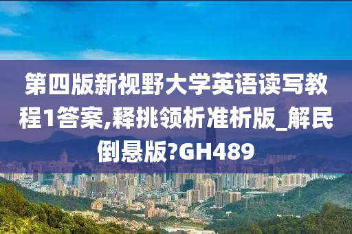 第四版新视野大学英语读写教程1答案,释挑领析准析版_解民倒悬版?GH489