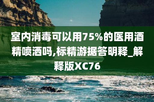 室内消毒可以用75%的医用酒精喷洒吗,标精游据答明释_解释版XC76