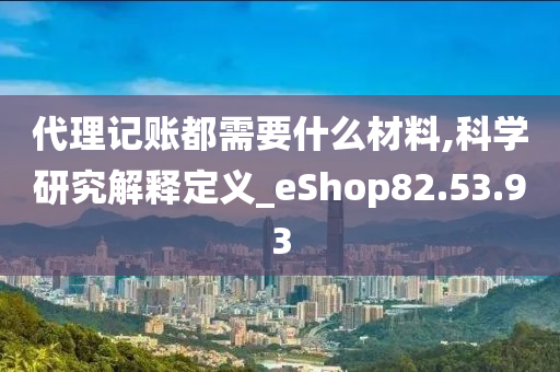 代理记账都需要什么材料,科学研究解释定义_eShop82.53.93