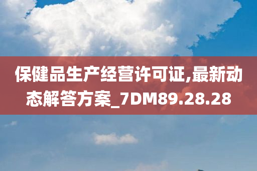 保健品生产经营许可证,最新动态解答方案_7DM89.28.28