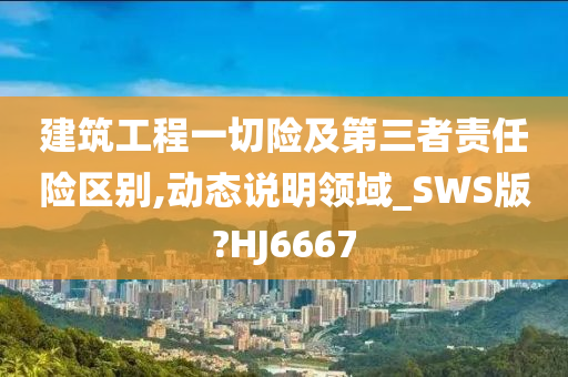 建筑工程一切险及第三者责任险区别,动态说明领域_SWS版?HJ6667