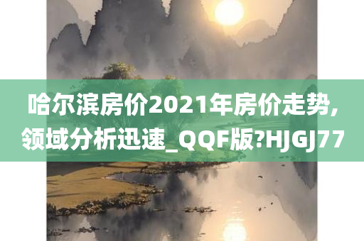 哈尔滨房价2021年房价走势,领域分析迅速_QQF版?HJGJ77