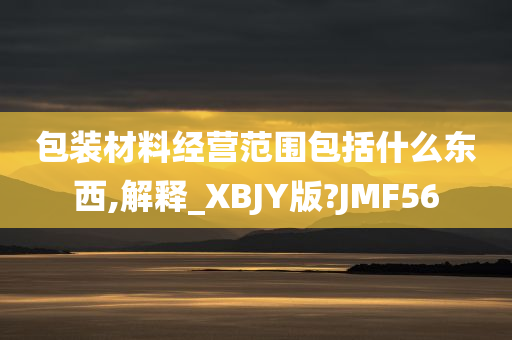 包装材料经营范围包括什么东西,解释_XBJY版?JMF56