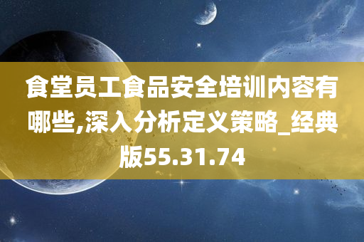 食堂员工食品安全培训内容有哪些,深入分析定义策略_经典版55.31.74