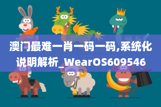 澳门最难一肖一码一码,系统化说明解析_WearOS609546