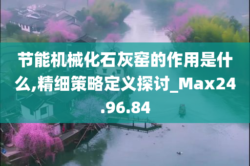 节能机械化石灰窑的作用是什么,精细策略定义探讨_Max24.96.84