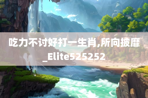 吃力不讨好打一生肖,所向披靡_Elite525252