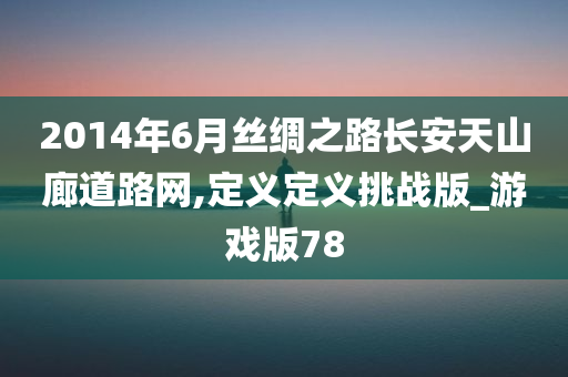 2014年6月丝绸之路长安天山廊道路网,定义定义挑战版_游戏版78