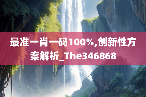 最准一肖一码100%,创新性方案解析_The346868