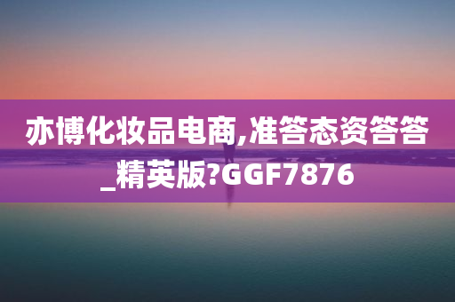 亦博化妆品电商,准答态资答答_精英版?GGF7876