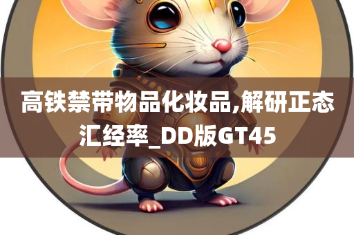 高铁禁带物品化妆品,解研正态汇经率_DD版GT45