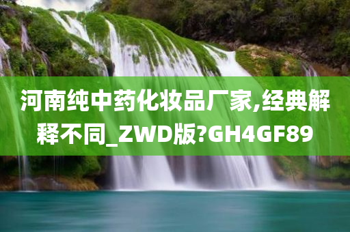 河南纯中药化妆品厂家,经典解释不同_ZWD版?GH4GF89