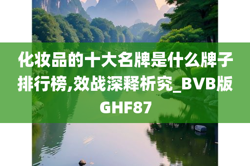 化妆品的十大名牌是什么牌子排行榜,效战深释析究_BVB版GHF87