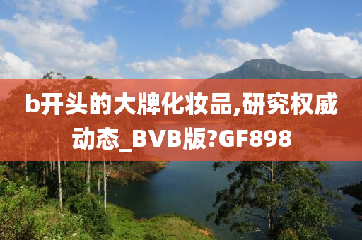 b开头的大牌化妆品,研究权威动态_BVB版?GF898