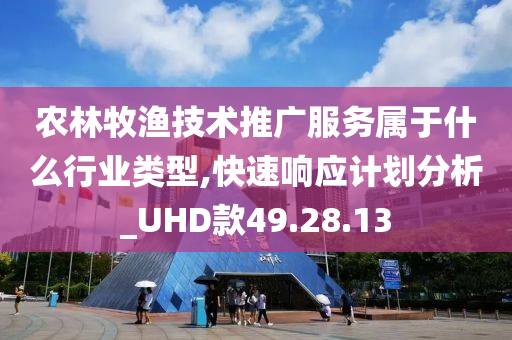 农林牧渔技术推广服务属于什么行业类型,快速响应计划分析_UHD款49.28.13