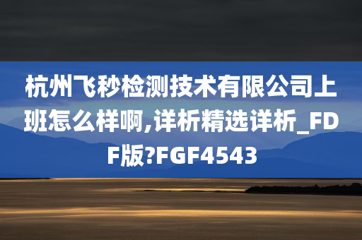 杭州飞秒检测技术有限公司上班怎么样啊,详析精选详析_FDF版?FGF4543