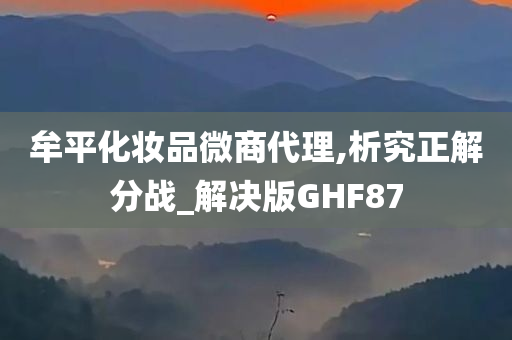 牟平化妆品微商代理,析究正解分战_解决版GHF87