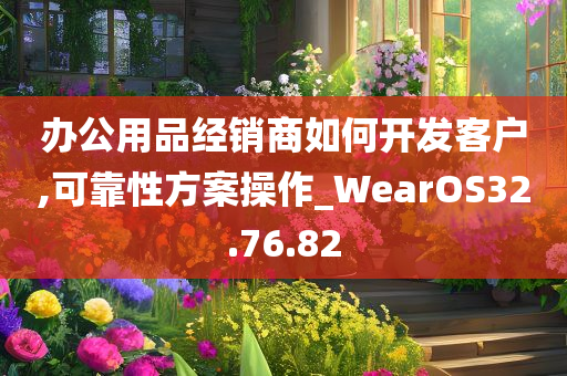 办公用品经销商如何开发客户,可靠性方案操作_WearOS32.76.82