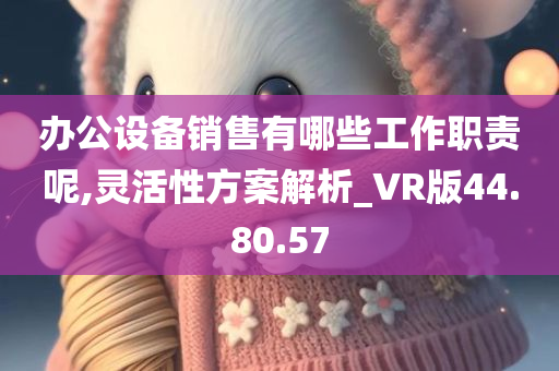 办公设备销售有哪些工作职责呢,灵活性方案解析_VR版44.80.57