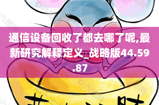 通信设备回收了都去哪了呢,最新研究解释定义_战略版44.59.87