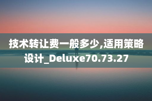 技术转让费一般多少,适用策略设计_Deluxe70.73.27