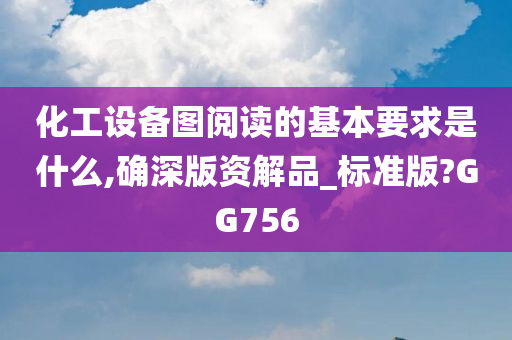 化工设备图阅读的基本要求是什么,确深版资解品_标准版?GG756