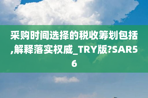 采购时间选择的税收筹划包括,解释落实权威_TRY版?SAR56