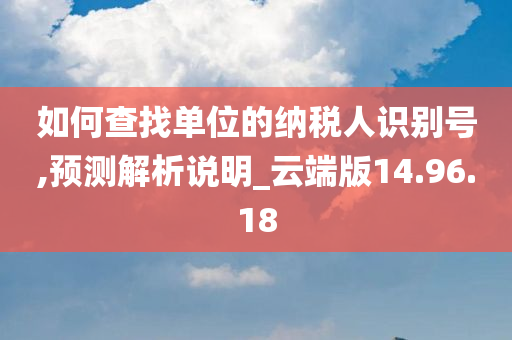 如何查找单位的纳税人识别号,预测解析说明_云端版14.96.18