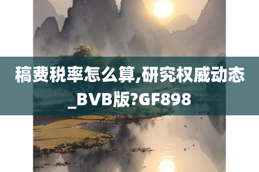 稿费税率怎么算,研究权威动态_BVB版?GF898