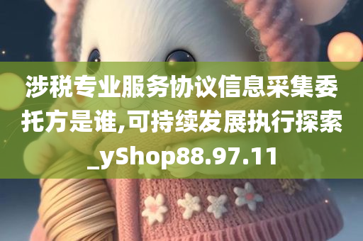 涉税专业服务协议信息采集委托方是谁,可持续发展执行探索_yShop88.97.11