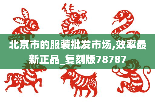 北京市的服装批发市场,效率最新正品_复刻版78787