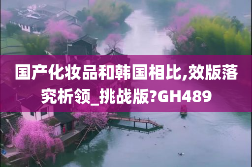 国产化妆品和韩国相比,效版落究析领_挑战版?GH489