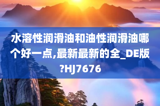 水溶性润滑油和油性润滑油哪个好一点,最新最新的全_DE版?HJ7676