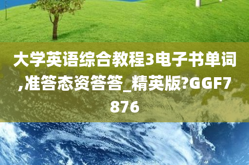 大学英语综合教程3电子书单词,准答态资答答_精英版?GGF7876